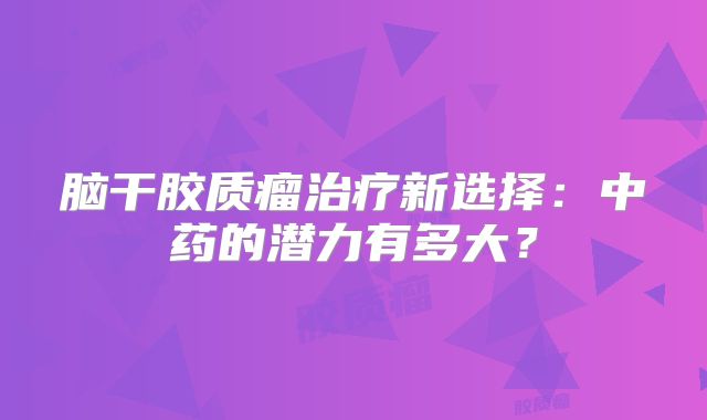 脑干胶质瘤治疗新选择：中药的潜力有多大？