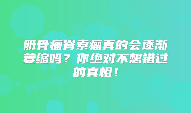 骶骨瘤脊索瘤真的会逐渐萎缩吗？你绝对不想错过的真相！