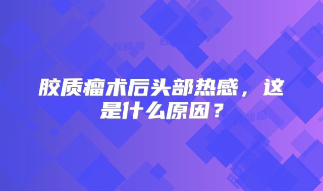 胶质瘤术后头部热感，这是什么原因？