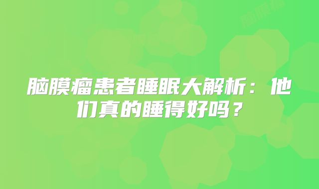 脑膜瘤患者睡眠大解析：他们真的睡得好吗？