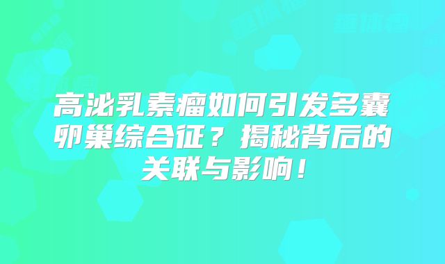 高泌乳素瘤如何引发多囊卵巢综合征？揭秘背后的关联与影响！