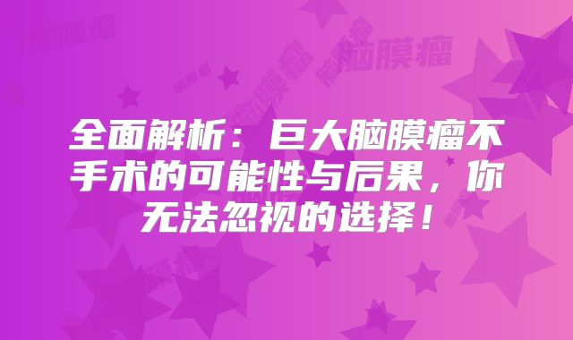 全面解析：巨大脑膜瘤不手术的可能性与后果，你无法忽视的选择！