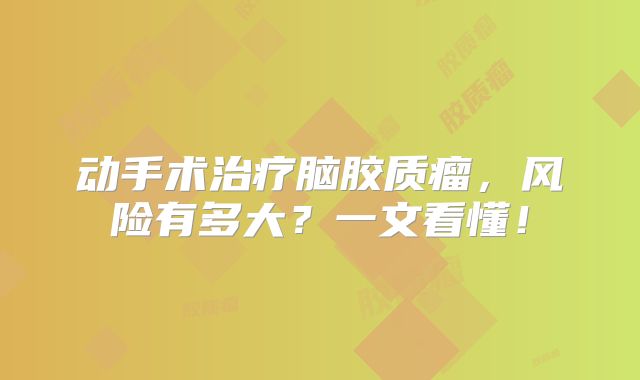 动手术治疗脑胶质瘤，风险有多大？一文看懂！