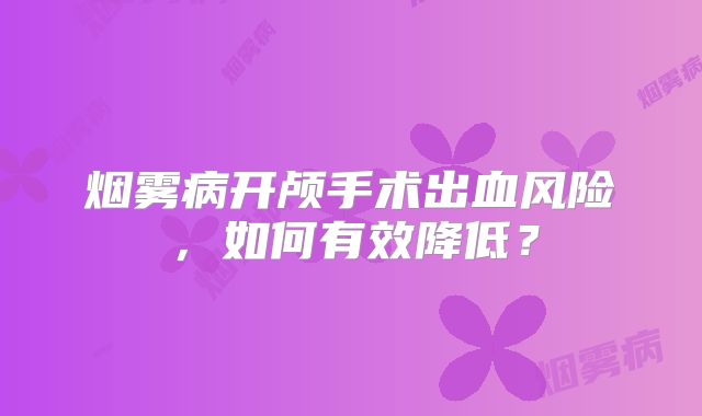 烟雾病开颅手术出血风险，如何有效降低？