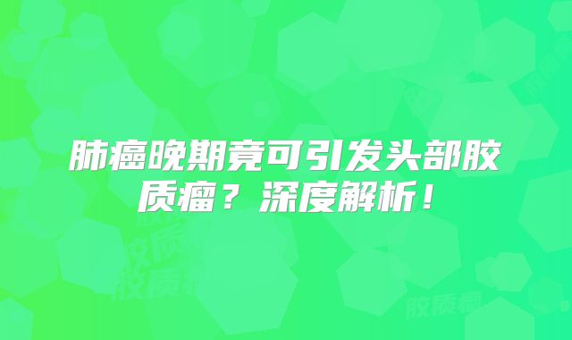 肺癌晚期竟可引发头部胶质瘤？深度解析！