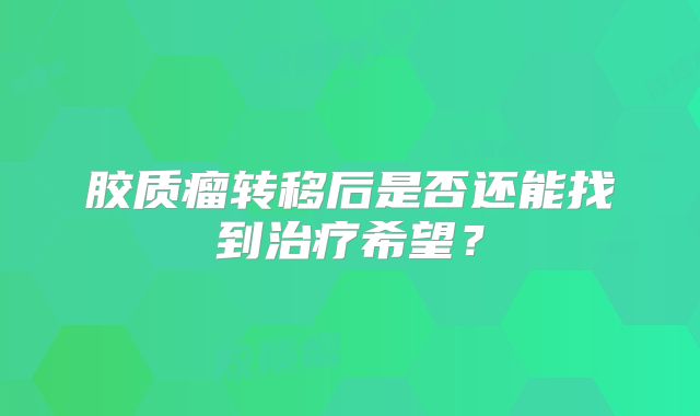 胶质瘤转移后是否还能找到治疗希望？