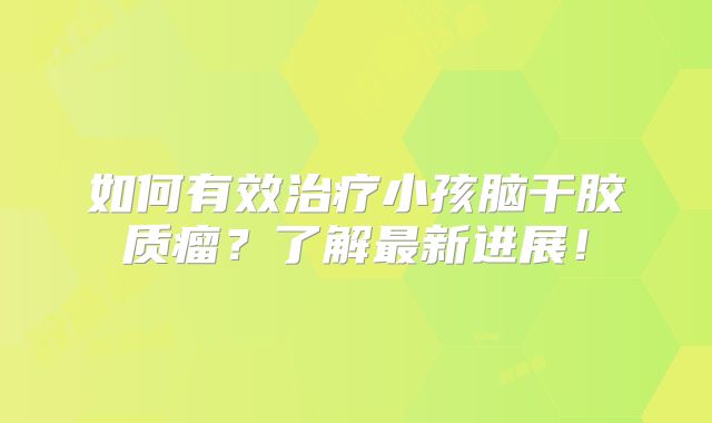 如何有效治疗小孩脑干胶质瘤？了解最新进展！