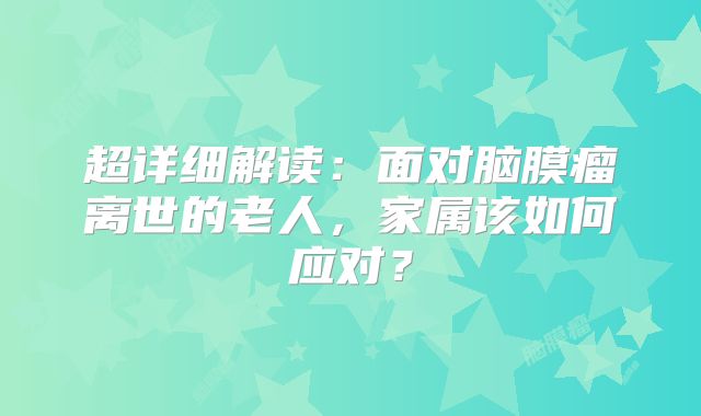 超详细解读：面对脑膜瘤离世的老人，家属该如何应对？