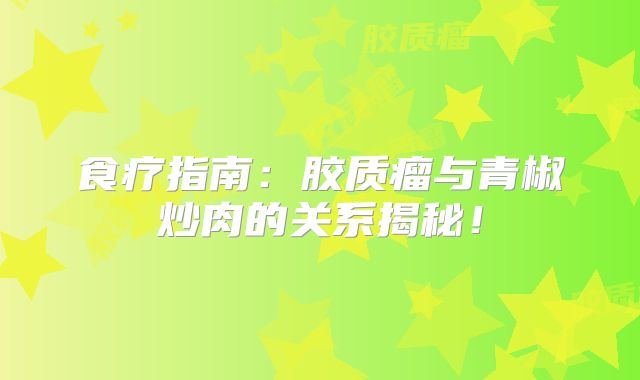 食疗指南：胶质瘤与青椒炒肉的关系揭秘！