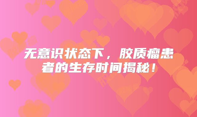 无意识状态下，胶质瘤患者的生存时间揭秘！