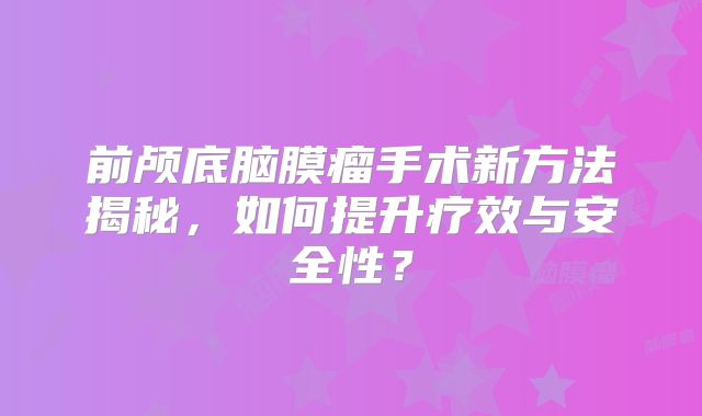 前颅底脑膜瘤手术新方法揭秘，如何提升疗效与安全性？