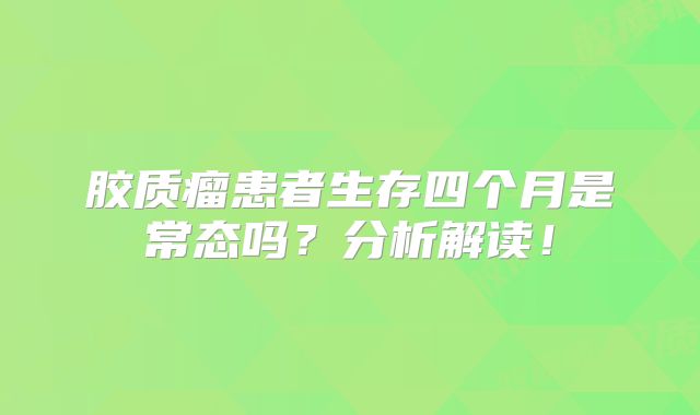 胶质瘤患者生存四个月是常态吗？分析解读！