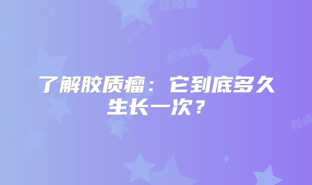 了解胶质瘤：它到底多久生长一次？