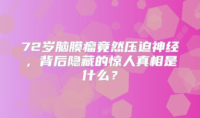 72岁脑膜瘤竟然压迫神经，背后隐藏的惊人真相是什么？