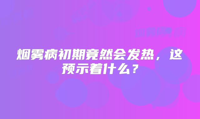 烟雾病初期竟然会发热，这预示着什么？