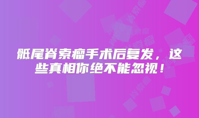 骶尾脊索瘤手术后复发，这些真相你绝不能忽视！