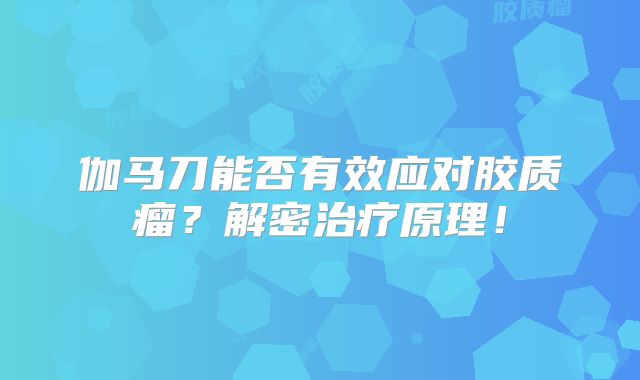 伽马刀能否有效应对胶质瘤？解密治疗原理！