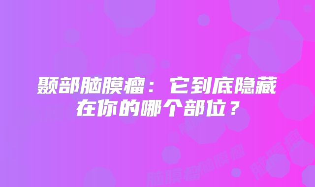 颞部脑膜瘤：它到底隐藏在你的哪个部位？