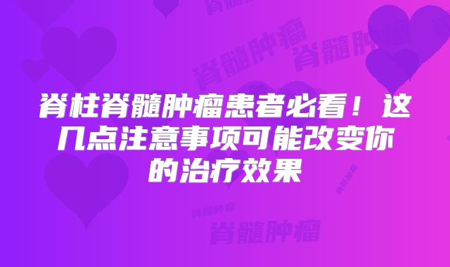 脊柱脊髓肿瘤患者必看！这几点注意事项可能改变你的治疗效果