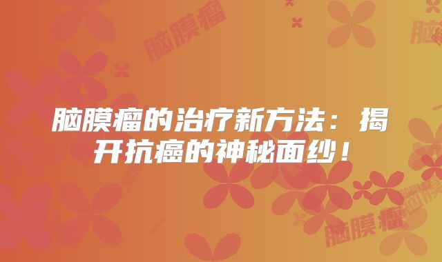 脑膜瘤的治疗新方法：揭开抗癌的神秘面纱！