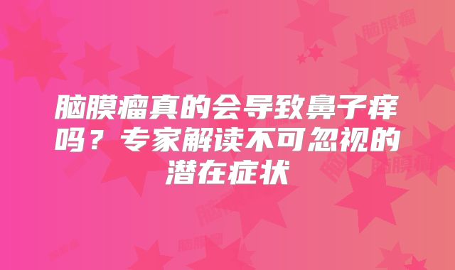 脑膜瘤真的会导致鼻子痒吗？专家解读不可忽视的潜在症状