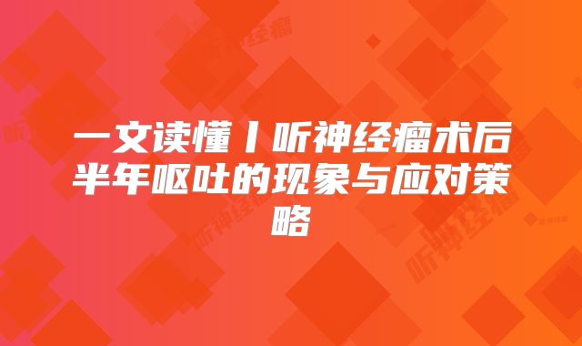 一文读懂丨听神经瘤术后半年呕吐的现象与应对策略