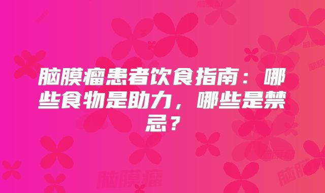 脑膜瘤患者饮食指南：哪些食物是助力，哪些是禁忌？