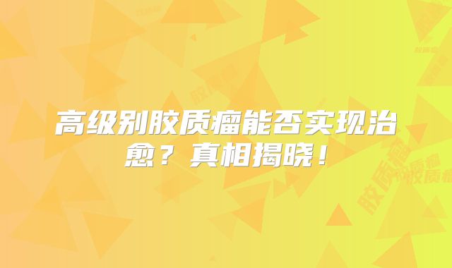 高级别胶质瘤能否实现治愈？真相揭晓！