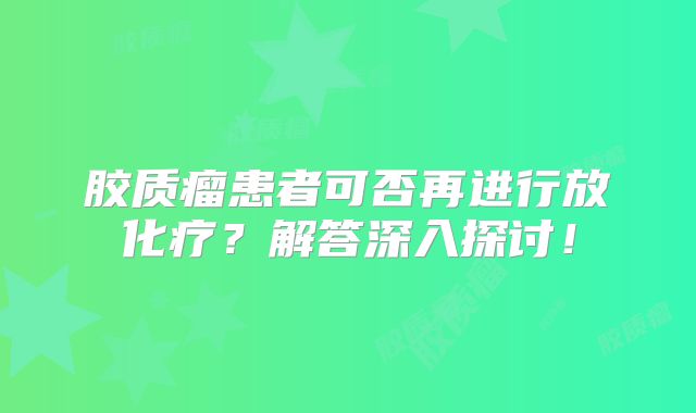 胶质瘤患者可否再进行放化疗？解答深入探讨！