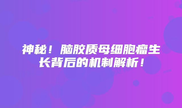 神秘！脑胶质母细胞瘤生长背后的机制解析！