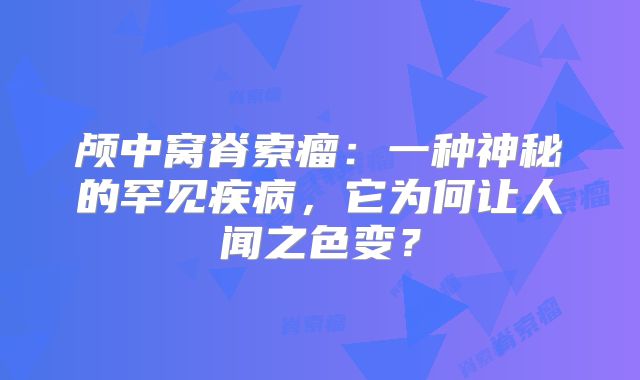 颅中窝脊索瘤：一种神秘的罕见疾病，它为何让人闻之色变？