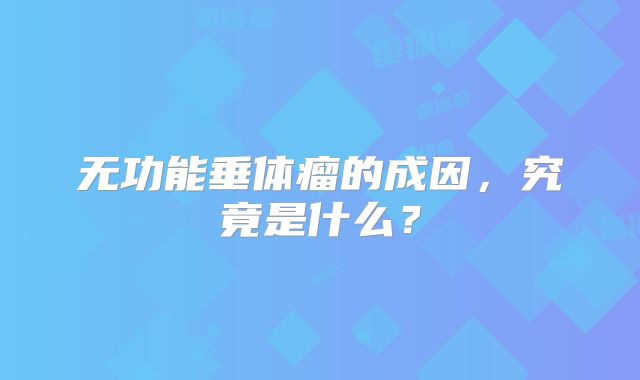 无功能垂体瘤的成因，究竟是什么？