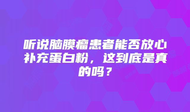 听说脑膜瘤患者能否放心补充蛋白粉，这到底是真的吗？