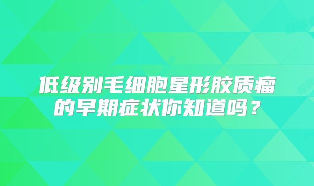 低级别毛细胞星形胶质瘤的早期症状你知道吗？