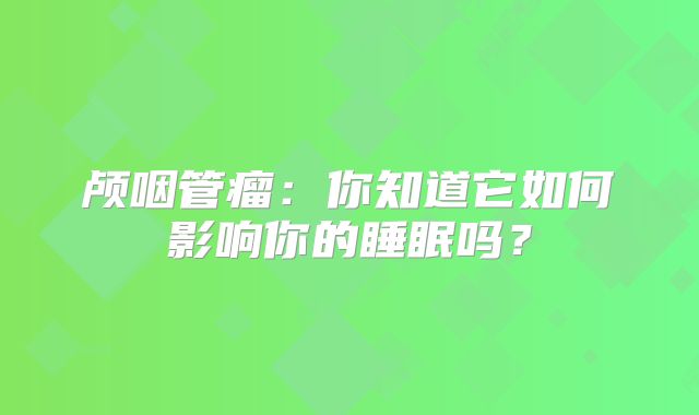 颅咽管瘤：你知道它如何影响你的睡眠吗？
