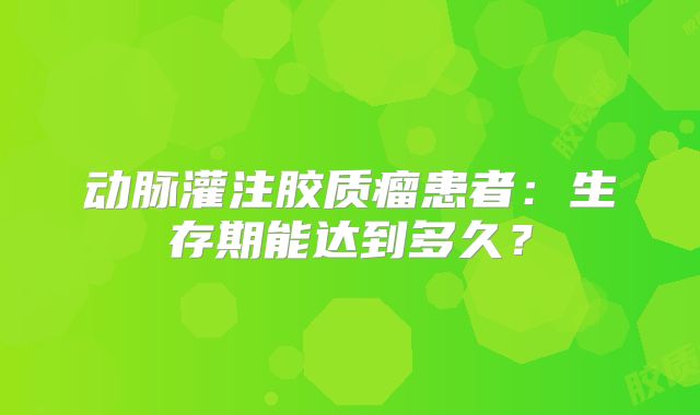 动脉灌注胶质瘤患者：生存期能达到多久？