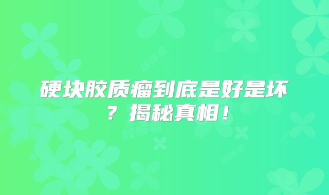 硬块胶质瘤到底是好是坏？揭秘真相！