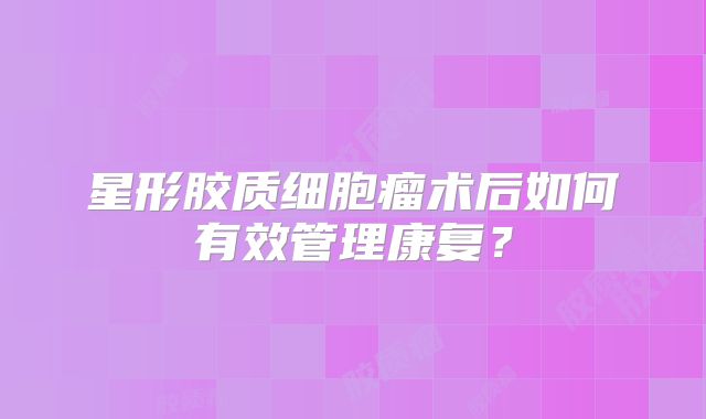 星形胶质细胞瘤术后如何有效管理康复？
