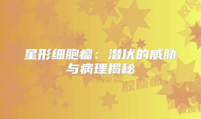 星形细胞瘤：潜伏的威胁与病理揭秘