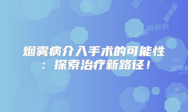 烟雾病介入手术的可能性：探索治疗新路径！