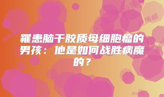 罹患脑干胶质母细胞瘤的男孩：他是如何战胜病魔的？
