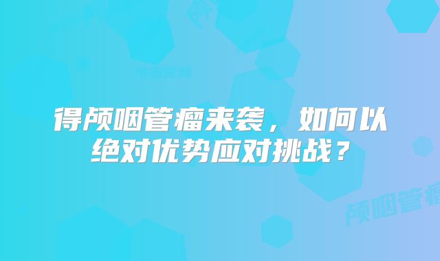 得颅咽管瘤来袭，如何以绝对优势应对挑战？