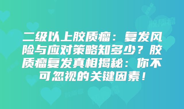 二级以上胶质瘤：复发风险与应对策略知多少？胶质瘤复发真相揭秘：你不可忽视的关键因素！