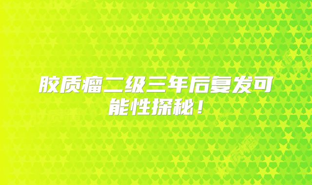 胶质瘤二级三年后复发可能性探秘！