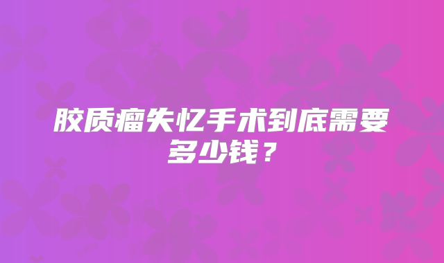 胶质瘤失忆手术到底需要多少钱？