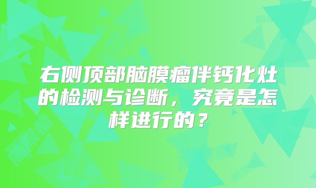 右侧顶部脑膜瘤伴钙化灶的检测与诊断，究竟是怎样进行的？
