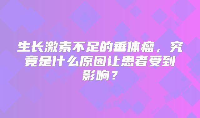 生长激素不足的垂体瘤，究竟是什么原因让患者受到影响？