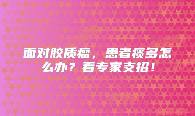 面对胶质瘤，患者痰多怎么办？看专家支招！