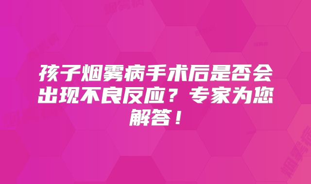 孩子烟雾病手术后是否会出现不良反应？专家为您解答！