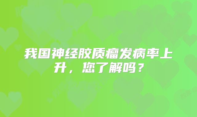 我国神经胶质瘤发病率上升，您了解吗？